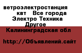 ветроэлектростанция 15-50 квт - Все города Электро-Техника » Другое   . Калининградская обл.